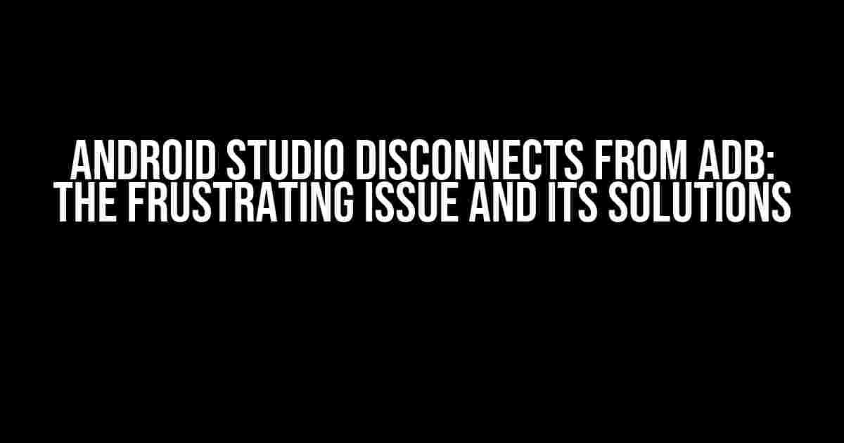 Android Studio Disconnects from ADB: The Frustrating Issue and Its Solutions