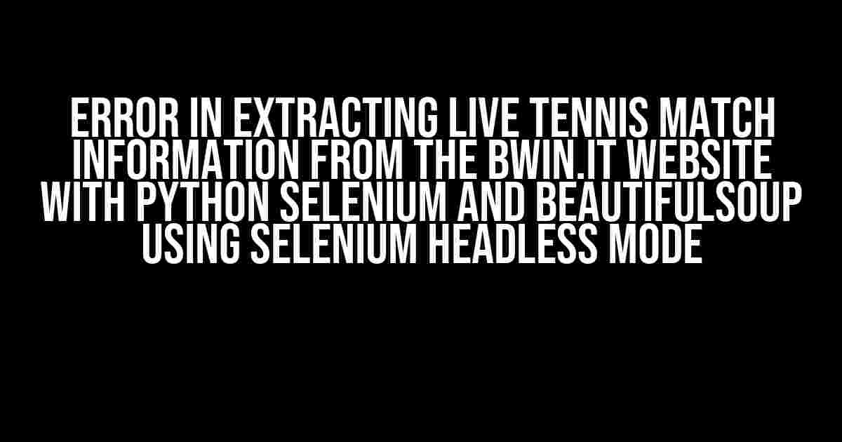 Error in Extracting Live Tennis Match Information from the bwin.it Website with Python Selenium and BeautifulSoup using Selenium Headless Mode