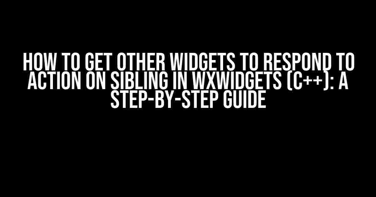 How to Get Other Widgets to Respond to Action on Sibling in wxWidgets (C++): A Step-by-Step Guide