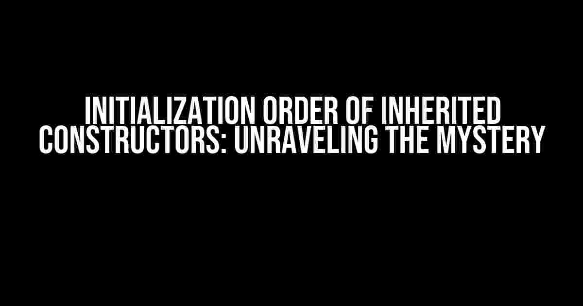 Initialization Order of Inherited Constructors: Unraveling the Mystery