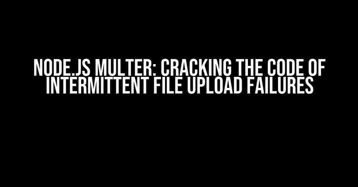 Node.js Multer: Cracking the Code of Intermittent File Upload Failures