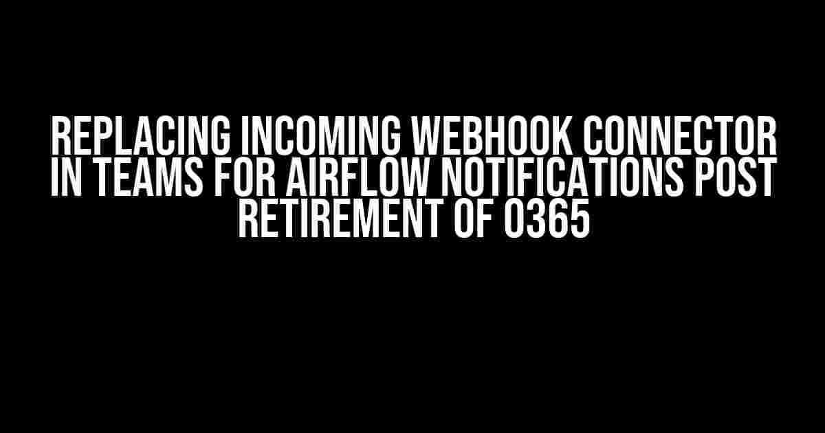 Replacing Incoming Webhook Connector in Teams for Airflow Notifications Post Retirement of O365